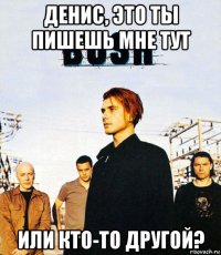 денис, это ты пишешь мне тут или кто-то другой?