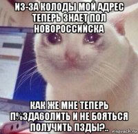 из-за колоды мой адрес теперь знает пол новороссийска как же мне теперь п%3да6олить и не бояться получить пзды?..