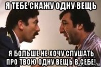 я тебе скажу одну вещь я больше не хочу слушать про твою одну вещь в себе!