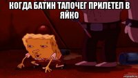 когда батин тапочег прилетел в яйко 