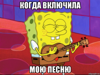 когда включила мою песню