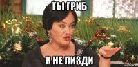 ты гриб и не пизди