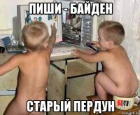 пиши - байден старый пердун