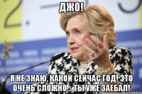 джо! я не знаю, какой сейчас год! это очень сложно... ты уже заебал!