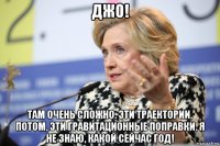 джо! там очень сложно. эти траектории. потом, эти гравитационные поправки. я не знаю, какой сейчас год!