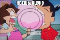 не ешь, сцуко 