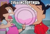 зубы испортишь 
