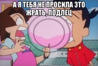 а я тебя не просила это жрать, подлец 