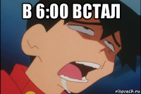 в 6:00 встал 