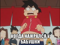  когда нажрался у бабушки
