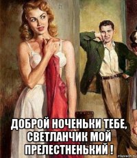  доброй ноченьки тебе, светланчик мой прелестненький !