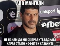 ало мангали не искам да ми се правите,веднага наработа по кофите и казаните