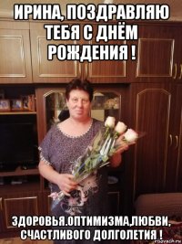 ирина, поздравляю тебя с днём рождения ! здоровья.оптимизма,любви, счастливого долголетия !