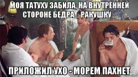 моя татуху забила, на внутренней стороне бедра... ракушку... приложил ухо - морем пахнет