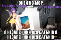 окей но мор я незалежний від батьків я незалежний від батьків