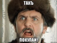такъ покупай!