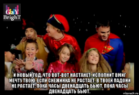  и новый год, что вот-вот настанет, исполнит вмиг мечту твою, если снежинка не растает, в твоей ладони не растает, пока часы двенадцать бьют, пока часы двенадцать бьют.