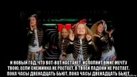  и новый год, что вот-вот настанет, исполнит вмиг мечту твою, если снежинка не растает, в твоей ладони не растает, пока часы двенадцать бьют, пока часы двенадцать бьют.