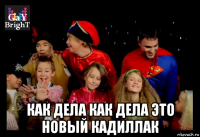  как дела как дела это новый кадиллак