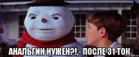  анальгин нужен?!,- после 31 ток