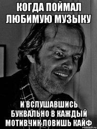 когда поймал любимую музыку и вслушавшись буквально в каждый мотивчик ловишь кайф