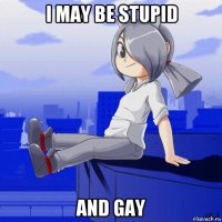 i may be stupid and gay