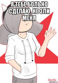 я тебе больно сделаю, не зли меня 