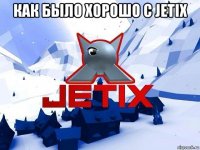 как было хорошо с jetix 