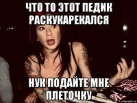 что то этот педик раскукарекался нук подайте мне плеточку