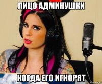 лицо админушки когда его игнорят