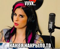 ууух.. как тя накрыло то