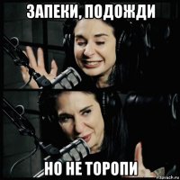 запеки, подожди но не торопи