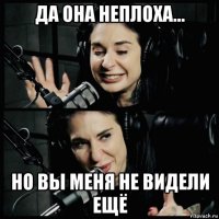 да она неплоха... но вы меня не видели ещё