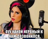  оуу какой нервный к нам дозвонился