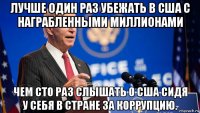 лучше один раз убежать в сша с награбленными миллионами чем сто раз слышать о сша сидя у себя в стране за коррупцию.