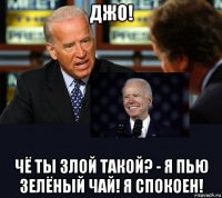 джо! чё ты злой такой? - я пью зелёный чай! я спокоен!