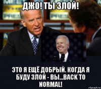 джо! ты злой! это я ещё добрый. когда я буду злой - вы...back to normal!