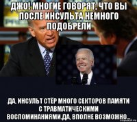 джо! многие говорят, что вы после инсульта немного подобрели да, инсульт стёр много секторов памяти с травматическими воспоминаниями.да, вполне возможно...