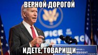 верной дорогой идете, товарищи