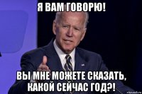 я вам говорю! вы мне можете сказать, какой сейчас год?!