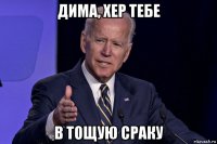 дима, хер тебе в тощую сраку
