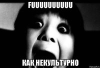 fuuuuuuuuuu как некультурно