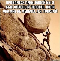 проклятая лень! какой бы я был славный человек, коли она мне не мешала. л.н. толстой 