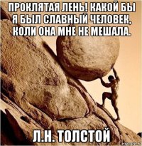 проклятая лень! какой бы я был славный человек, коли она мне не мешала. л.н. толстой