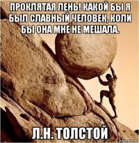 проклятая лень! какой бы я был славный человек, коли бы она мне не мешала. л.н. толстой