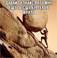 давай толкайся ато мне ещё тысщу бургеров жрать 
