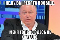 не,ну вы ребята вообще, меня только здесь не хватало.