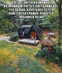 пусть станет невозможное возможным, пусть станет ближе все, что далеко, и пусть всё то, что кажется так сложно, решается красиво и легко 