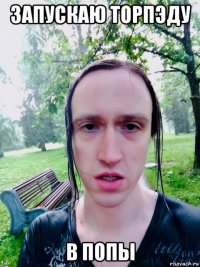 запускаю торпэду в попы