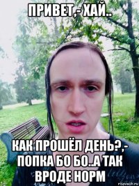 привет,- хай.. как прошёл день?,- попка бо бо..а так вроде норм